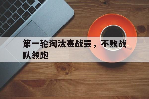 第一轮淘汰赛战罢,不败战队领跑了