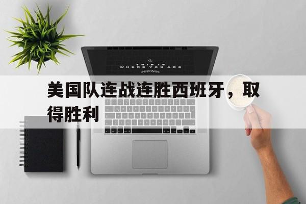 美国队连战连胜西班牙,取得胜利是哪一年 美国队连战连胜西班牙,取得胜利是哪一年